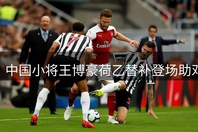中国小将王博豪荷乙替补登场助邓伯什主场大捷