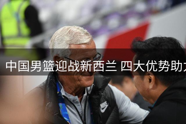 中国男篮迎战新西兰 四大优势助力主场突围