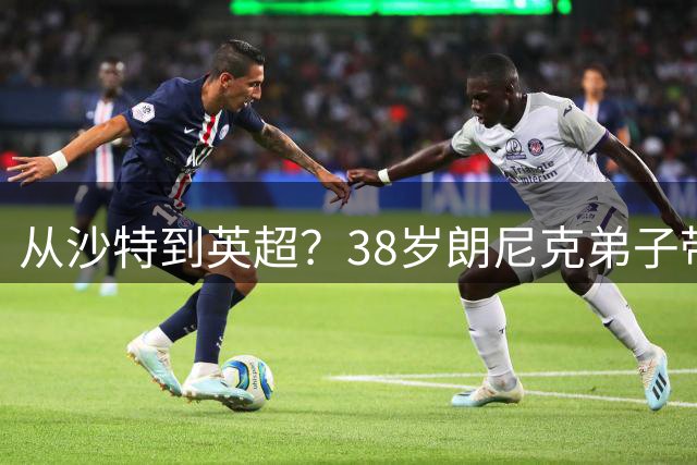 从沙特到英超？38岁朗尼克弟子带亚冠冠军，或成纽卡斯尔新帅