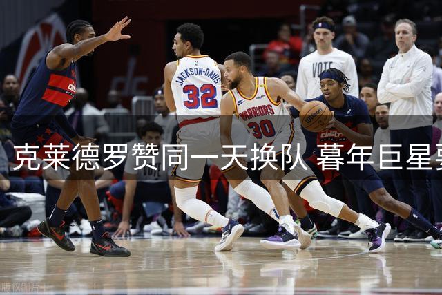 克莱德罗赞同一天换队 暮年巨星要做争冠搅局者？