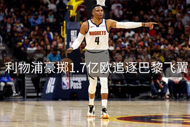 利物浦豪掷1.7亿欧追逐巴黎飞翼 三方谈判进入关键阶段