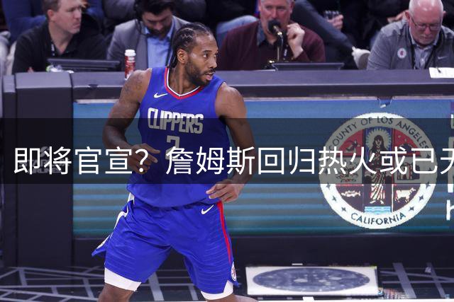 即将官宣？詹姆斯回归热火或已无悬念，联手字母哥冲击第五冠