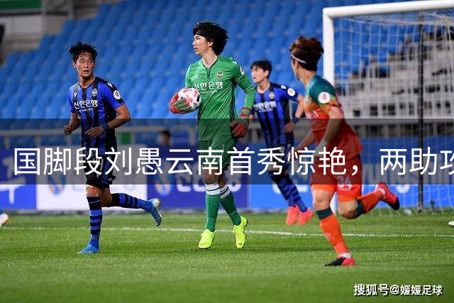 国脚段刘愚云南首秀惊艳，两助攻助球队上演逆转好戏