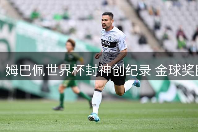 姆巴佩世界杯封神创纪录 金球奖民意调查碾压众星