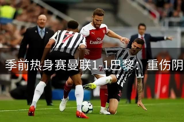 季前热身赛曼联1-1巴黎：重伤阴云笼罩红魔新赛季