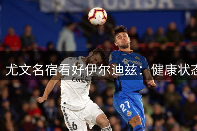 尤文名宿看好伊尔迪兹：健康状态下的他或成球队关键引擎