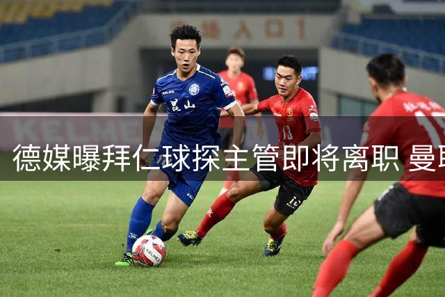 德媒曝拜仁球探主管即将离职 曼联高管或接任