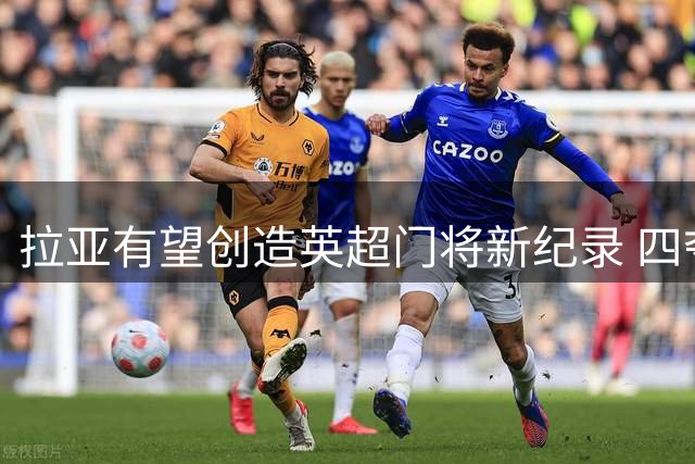 拉亚有望创造英超门将新纪录 四夺金手套奖将史无前例
