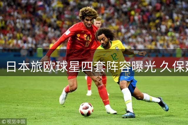 日本旅欧球星四套阵容曝光 久保建英领衔豪华配置