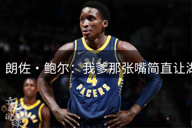 朗佐·鲍尔：我爹那张嘴简直让湖人非选我不可 他的影响太大