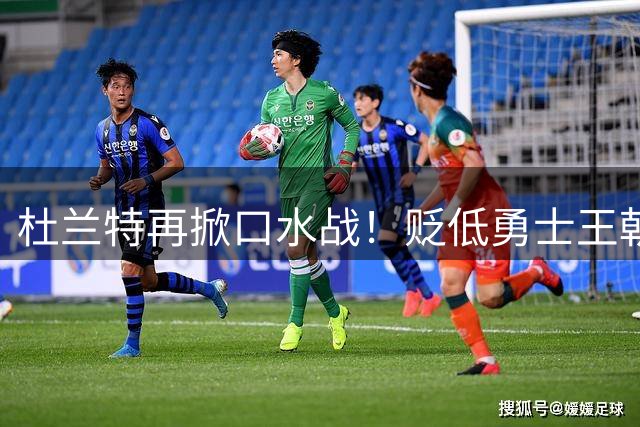 杜兰特再掀口水战！贬低勇士王朝阵容遭数据打脸