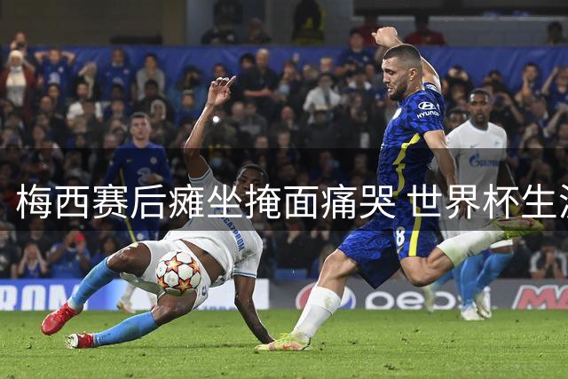 梅西赛后瘫坐掩面痛哭 世界杯生涯大概率就此终结