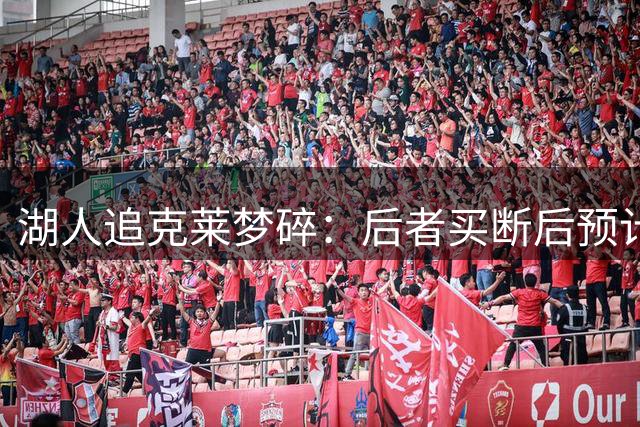 湖人追克莱梦碎：后者买断后预计签约热火，补强计划受挫