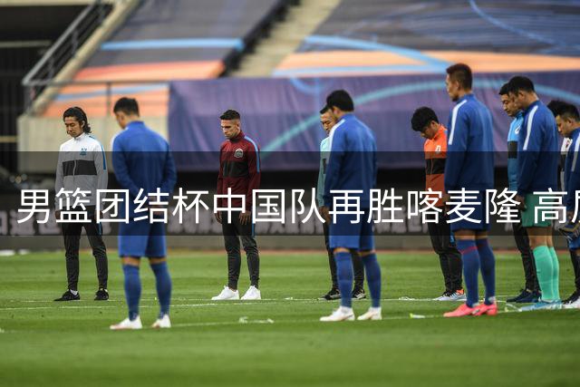 男篮团结杯中国队再胜喀麦隆 高质量对抗集锦全网热传