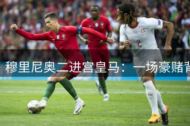 穆里尼奥二进宫皇马：一场豪赌背后的权力游戏与战术迷思