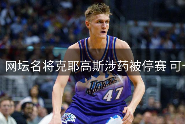 网坛名将克耶高斯涉药被停赛 可卡因检测呈阳性