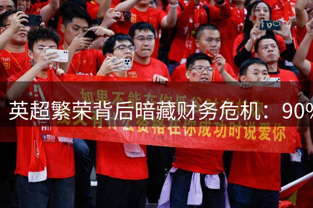 英超繁荣背后暗藏财务危机：90%俱乐部陷入亏损泥潭