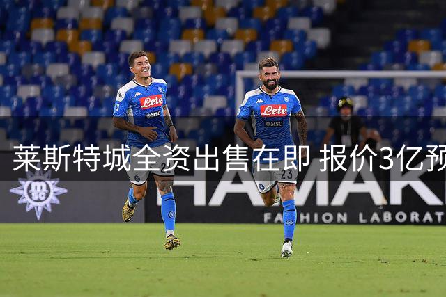 莱斯特城全资出售在即 报价3亿预期2亿成交