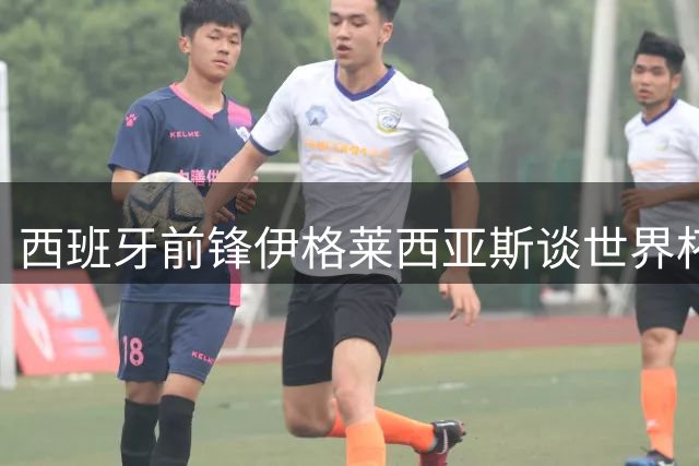 西班牙前锋伊格莱西亚斯谈世界杯决赛：为避免麻烦将与特朗普保持礼节性互动