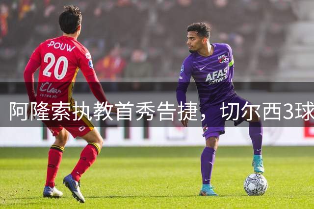 阿隆索执教首秀告捷，切尔西3球横扫AC米兰