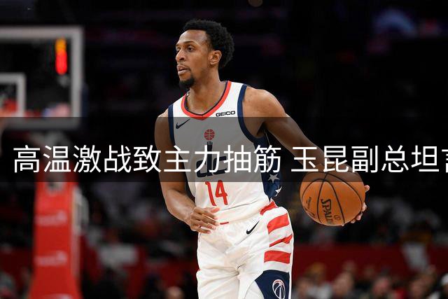 高温激战致主力抽筋 玉昆副总坦言球队已拼尽最后一滴汗
