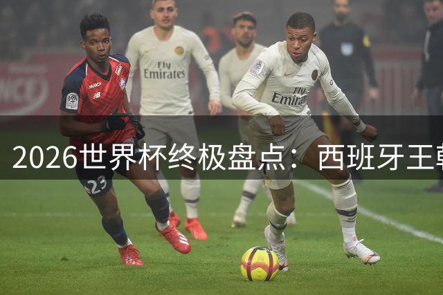 2026世界杯终极盘点：西班牙王朝崛起包揽四奖 梅西姆巴佩创纪录谢幕