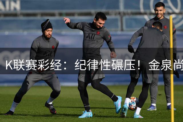 K联赛彩经：纪律性碾压！金泉尚武磨合成型，专治状态低迷对手